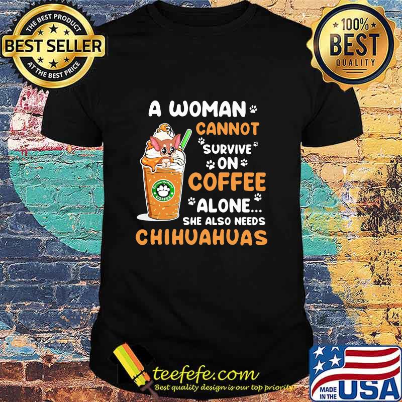 A Woman Cann't Survive On Coffee Alone She Also Needs Chihuahuas Shirt A Woman Cann't Survive On Coffee Alone She Also Needs Chihuahuas Shirt