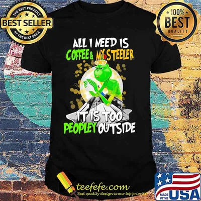 All I Need Is Coffee My Steelers It Is Too People Outside Grinch Xmas Shirt