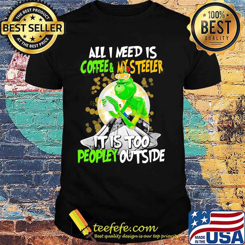 All I Need Is Coffee My Steelers It Is Too People Outside Grinch Xmas Shirt