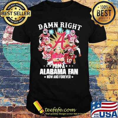 Damn Right I Am A Alabama Fan Now And Forever Football Shirt