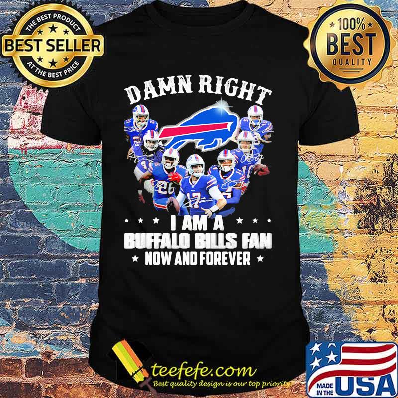 Damn Right I Am A Buffalo Bills Fan Now And Forever Shirt