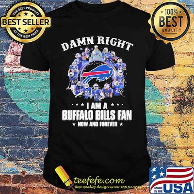 Damn Right I Am A Buffalo Bills Fan Now And Forever Shirt
