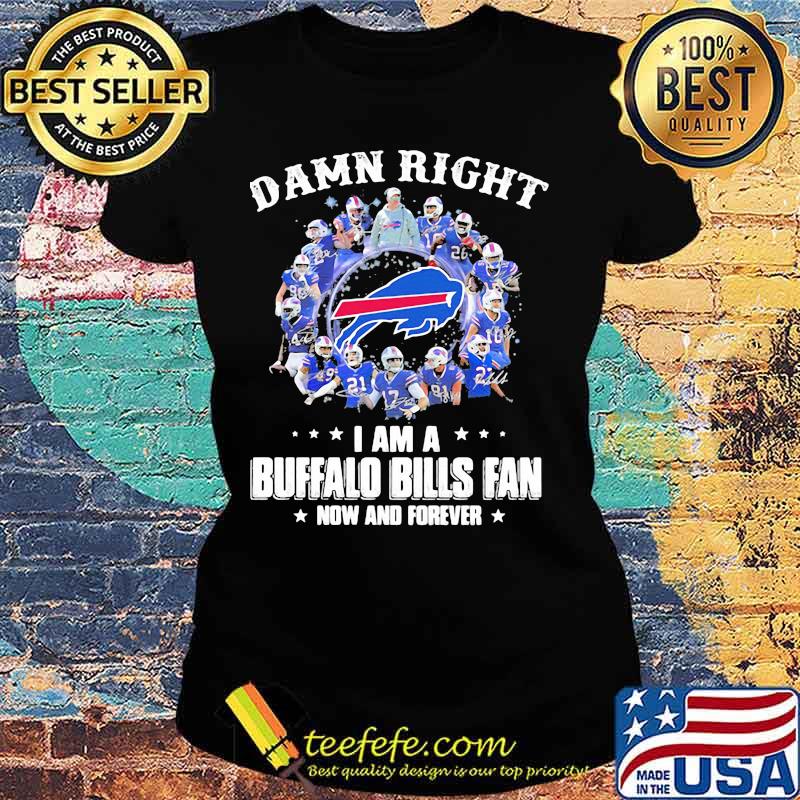 Damn Right I Am A Buffalo Bills Fan Now And Forever Team Signature Shirt Ladies tee Damn Right I Am A Buffalo Bills Fan Now And Forever Team Signature Shirt Ladies tee