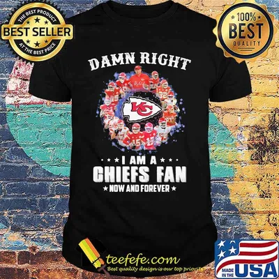Damn Right I Am A Chiefs Fan Now And Forever Shirt