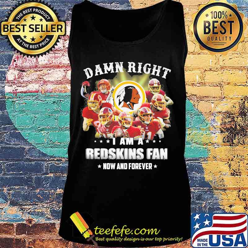 Damn Right I Am A Redskins Fan Now And Forever Team Football Shirt Tank top Damn Right I Am A Redskins Fan Now And Forever Team Football Shirt Tank top