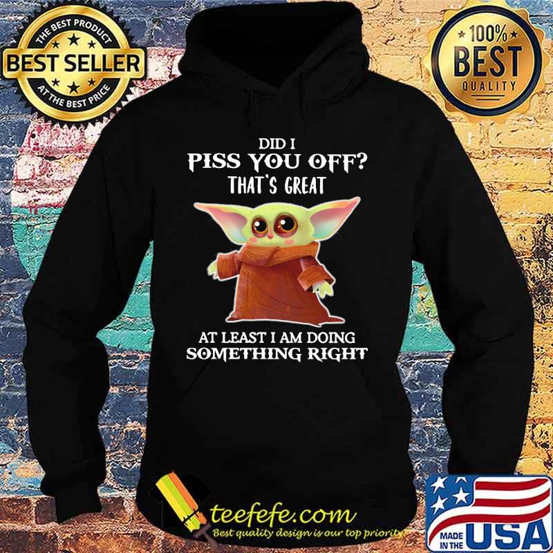 Did I Piss You Off That’s Great At Least I Am Doing Something Right Baby Yoda Shirt Hoodie Did I Piss You Off That’s Great At Least I Am Doing Something Right Baby Yoda Shirt Hoodie