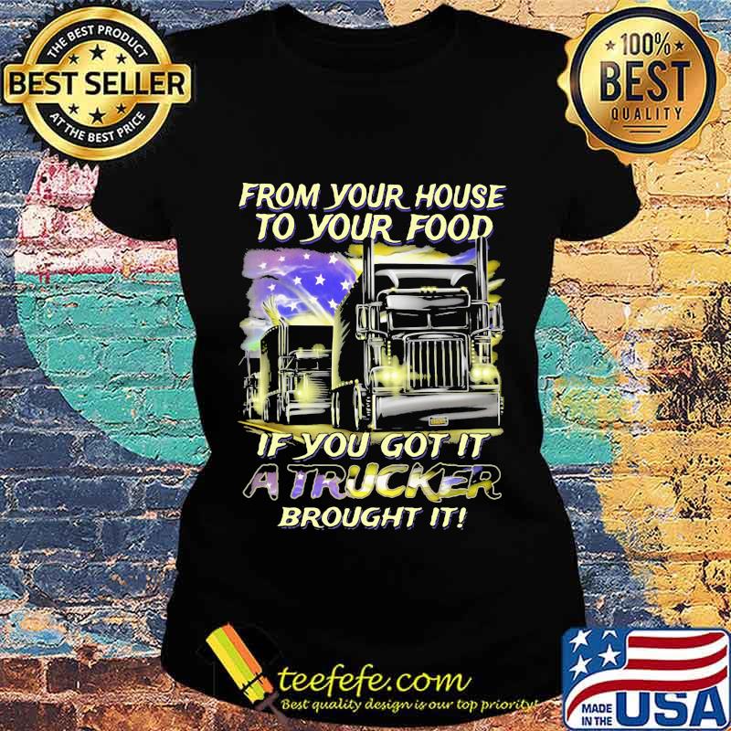 From Your House To Your Food If You Got It A Trucker Brought It American Flag Shirt Ladies tee From Your House To Your Food If You Got It A Trucker Brought It American Flag Shirt Ladies tee