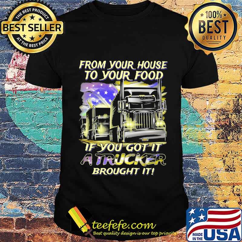 From Your House To Your Food If You Got It A Trucker Brought It American Flag Shirt Unisex From Your House To Your Food If You Got It A Trucker Brought It American Flag Shirt Unisex