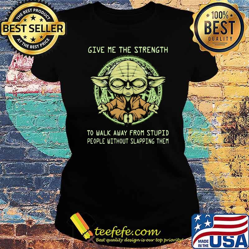 Give Me The Strength To Walk Away From Stupid People Without Slapping Them Yoda Shirt Ladies tee Give Me The Strength To Walk Away From Stupid People Without Slapping Them Yoda Shirt Ladies tee