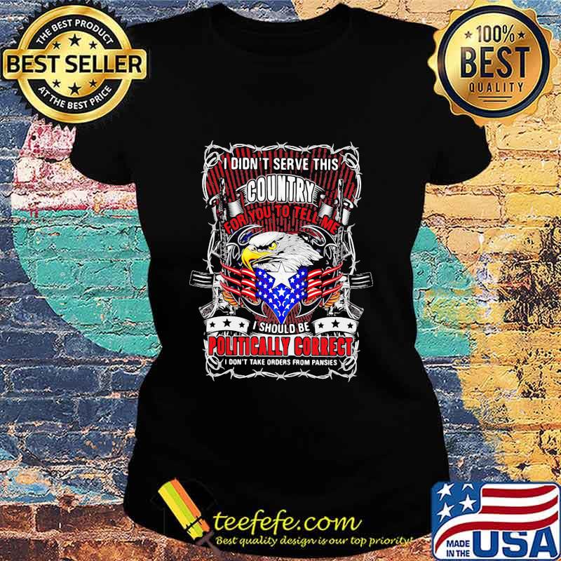 I Don't Serve This Country For You To Tell Me I Should Be Politcally Correct Eagle American Flag Shirt Ladies tee I Don't Serve This Country For You To Tell Me I Should Be Politcally Correct Eagle American Flag Shirt Ladies tee