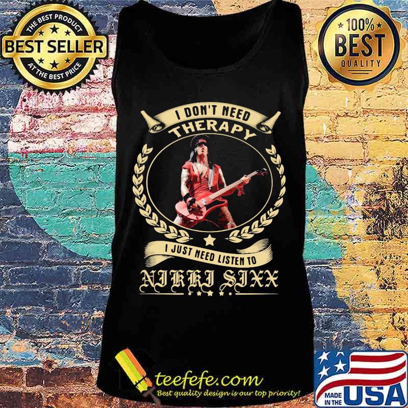 I Don’t Need Therapy I Just Need Listen To Nikki Sixx Shirt Tank top I Don’t Need Therapy I Just Need Listen To Nikki Sixx Shirt Tank top