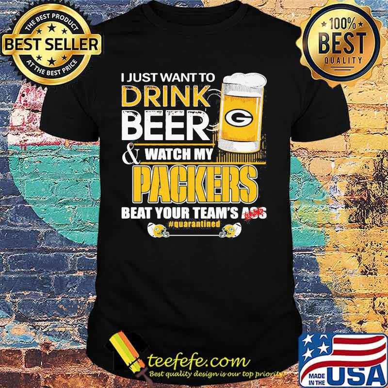 I Just Want To Drink Beer Watch My Packers Beat Your Team Ass Shirt