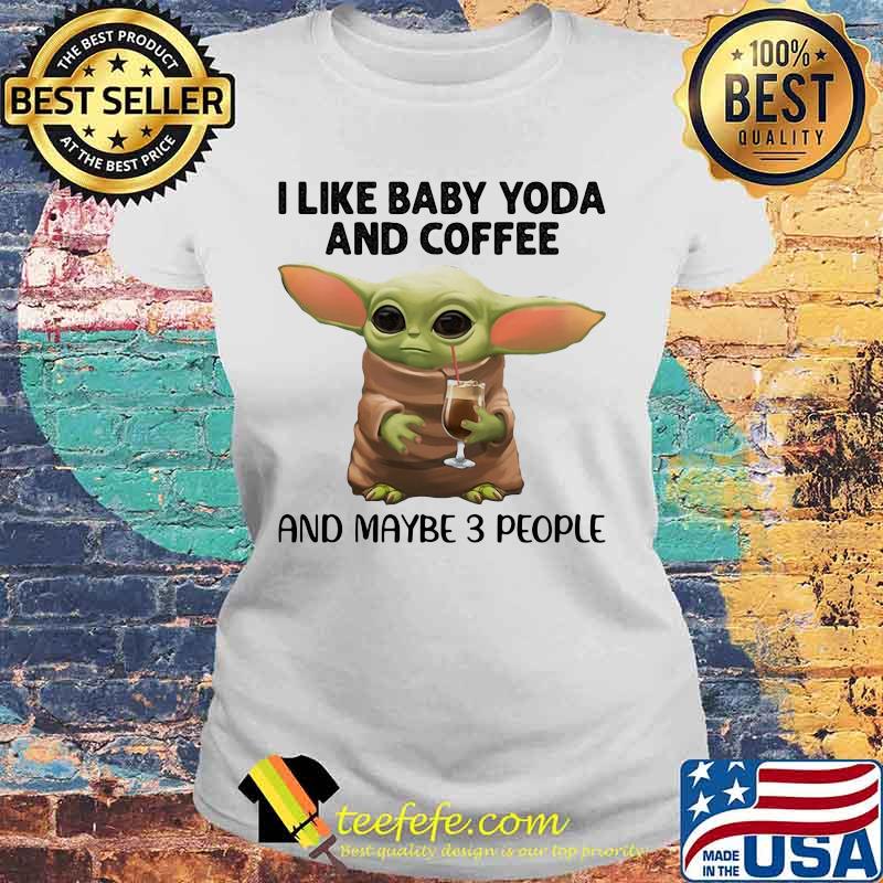 I Like Baby Yoda And Coffee And Maybe 3 People Shirt Laides tee I Like Baby Yoda And Coffee And Maybe 3 People Shirt Laides tee