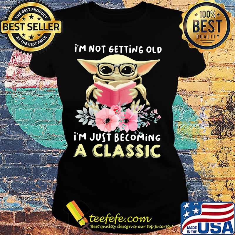 I'm Not Getting Old I'm Just Becoming A Classic Baby Yoda Read Book Flowers Shirt Ladies tee I'm Not Getting Old I'm Just Becoming A Classic Baby Yoda Read Book Flowers Shirt Ladies tee