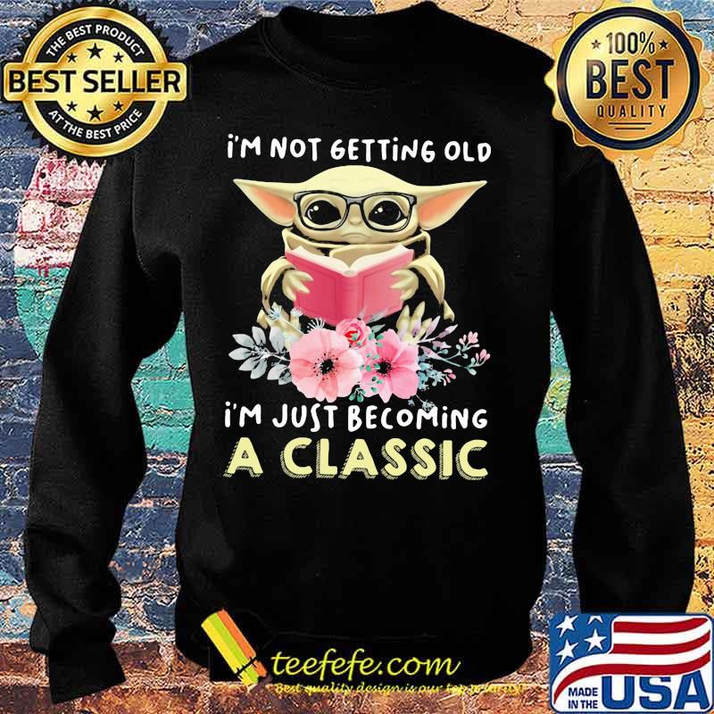 I'm Not Getting Old I'm Just Becoming A Classic Baby Yoda Read Book Flowers Shirt Sweater I'm Not Getting Old I'm Just Becoming A Classic Baby Yoda Read Book Flowers Shirt Sweater