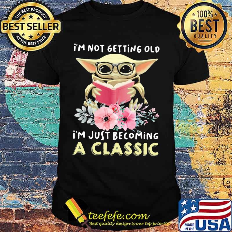 I'm Not Getting Old I'm Just Becoming A Classic Baby Yoda Read Book Flowers Shirt I'm Not Getting Old I'm Just Becoming A Classic Baby Yoda Read Book Flowers Shirt