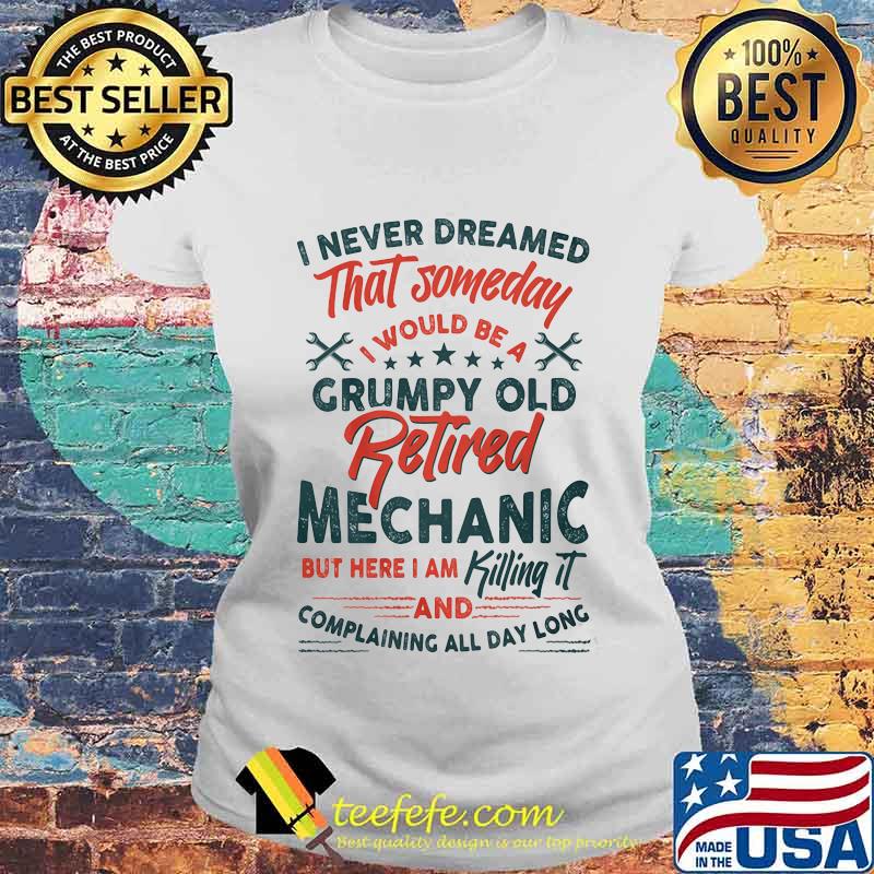 I Never Dreamed That Someday I Would Be A Grumpy Old Retired Mechanic But Here I Am Killing It And Complaining All Day Long Shirt Laides tee I Never Dreamed That Someday I Would Be A Grumpy Old Retired Mechanic But Here I Am Killing It And Complaining All Day Long Shirt Laides tee