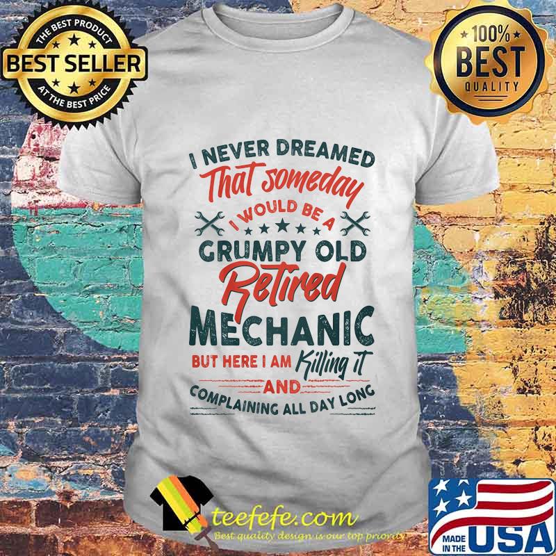 I Never Dreamed That Someday I Would Be A Grumpy Old Retired Mechanic But Here I Am Killing It And Complaining All Day Long Shirt Unisex I Never Dreamed That Someday I Would Be A Grumpy Old Retired Mechanic But Here I Am Killing It And Complaining All Day Long Shirt Unisex