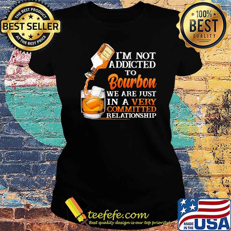 I’m Not Addicted To Bourbon We Are Just In A Vey Committed Relationship Shirt Ladies tee I’m Not Addicted To Bourbon We Are Just In A Vey Committed Relationship Shirt Ladies tee