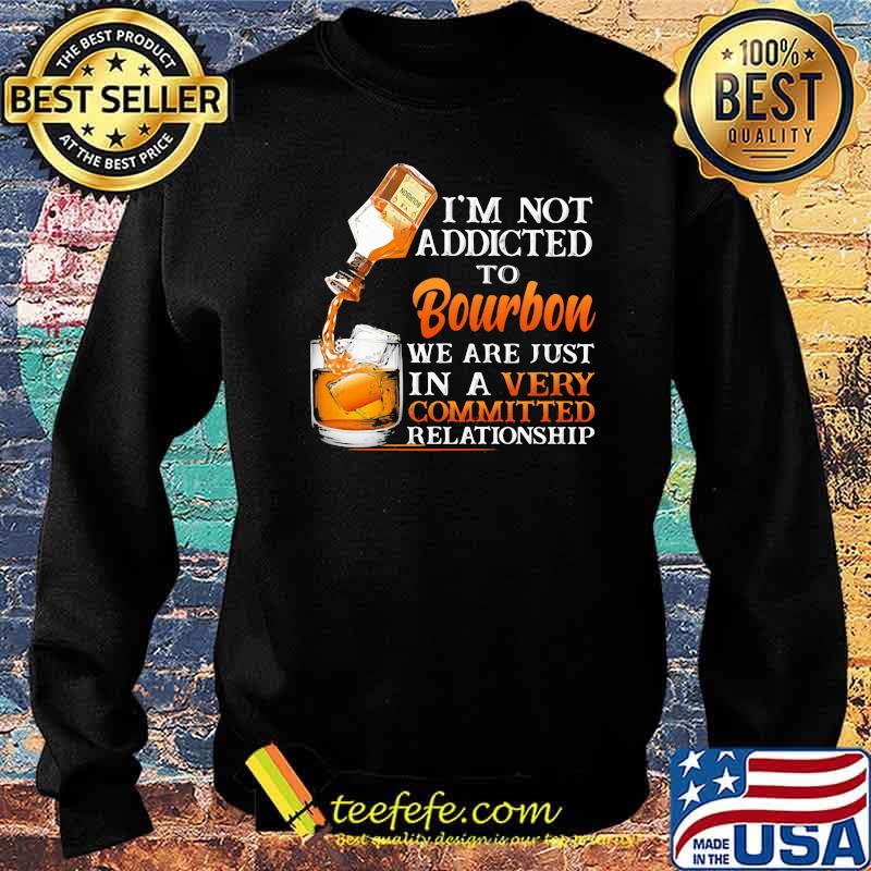 I’m Not Addicted To Bourbon We Are Just In A Vey Committed Relationship Shirt Sweater I’m Not Addicted To Bourbon We Are Just In A Vey Committed Relationship Shirt Sweater