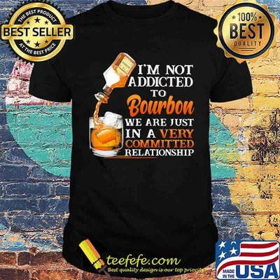 I’m Not Addicted To Bourbon We Are Just In A Vey Committed Relationship Shirt