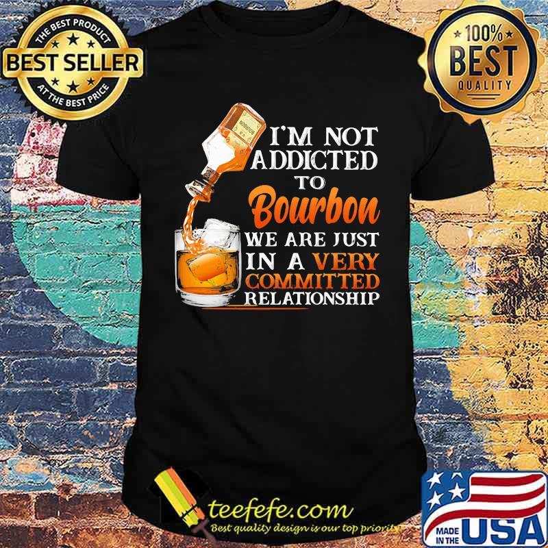 I’m Not Addicted To Bourbon We Are Just In A Vey Committed Relationship Shirt I’m Not Addicted To Bourbon We Are Just In A Vey Committed Relationship Shirt