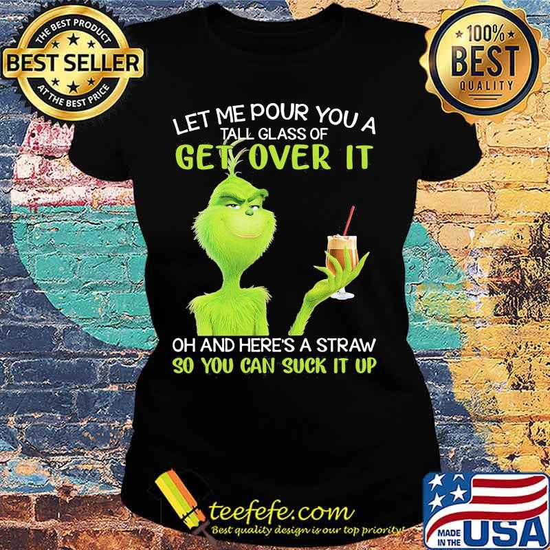 Let Me Pour You A Tall Glass Of Get Over It And Here’s A Straw So You Can Suck It Up Grinch Coffee Shirt Ladies tee Let Me Pour You A Tall Glass Of Get Over It And Here’s A Straw So You Can Suck It Up Grinch Coffee Shirt Ladies tee
