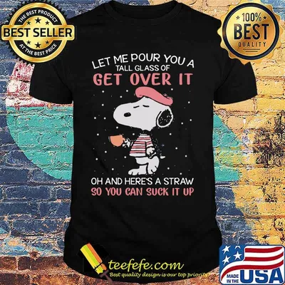 Let Me Pour You A Tall Glass Of Get Over It And Here’s A Straw So You Can Suck It Up Snoopy Coffee Shirt