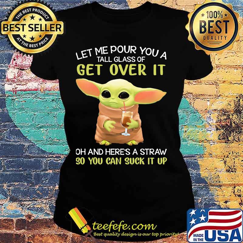 Let Me Pour You A Tall Glass Of Get Over It Oh And Here’s A Straw So You Can Suck It Up Baby Yoda Shirt Ladies tee Let Me Pour You A Tall Glass Of Get Over It Oh And Here’s A Straw So You Can Suck It Up Baby Yoda Shirt Ladies tee