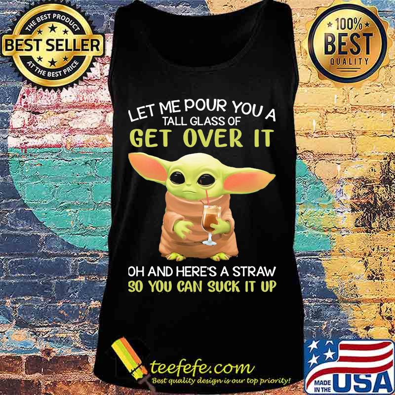 Let Me Pour You A Tall Glass Of Get Over It Oh And Here’s A Straw So You Can Suck It Up Baby Yoda Shirt Tank top Let Me Pour You A Tall Glass Of Get Over It Oh And Here’s A Straw So You Can Suck It Up Baby Yoda Shirt Tank top