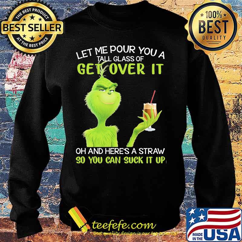 Let Me Pour You A Tall Glass Of Get Over It Oh And Here’s A Straw So You Can Suck It Up Grinch Shirt Sweater Let Me Pour You A Tall Glass Of Get Over It Oh And Here’s A Straw So You Can Suck It Up Grinch Shirt Sweater