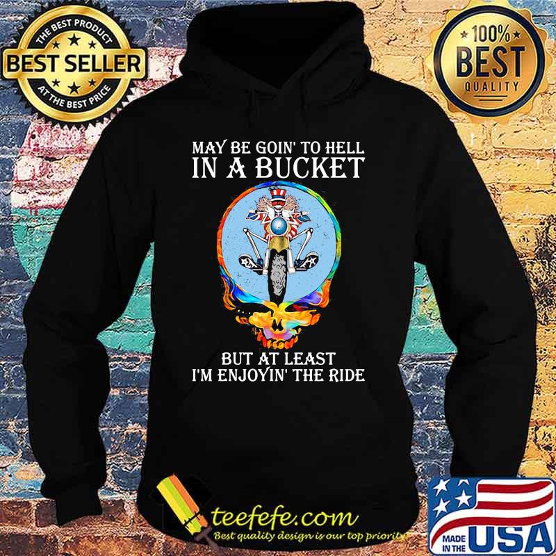 May Be Goin’ To Hell In A Bucket But At Least I’m Enjoyin The Ride Skull Shirt Hoodie May Be Goin’ To Hell In A Bucket But At Least I’m Enjoyin The Ride Skull Shirt Hoodie