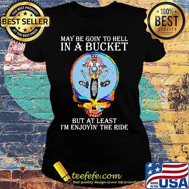 May Be Goin’ To Hell In A Bucket But At Least I’m Enjoyin The Ride Skull Shirt Ladies tee May Be Goin’ To Hell In A Bucket But At Least I’m Enjoyin The Ride Skull Shirt Ladies tee