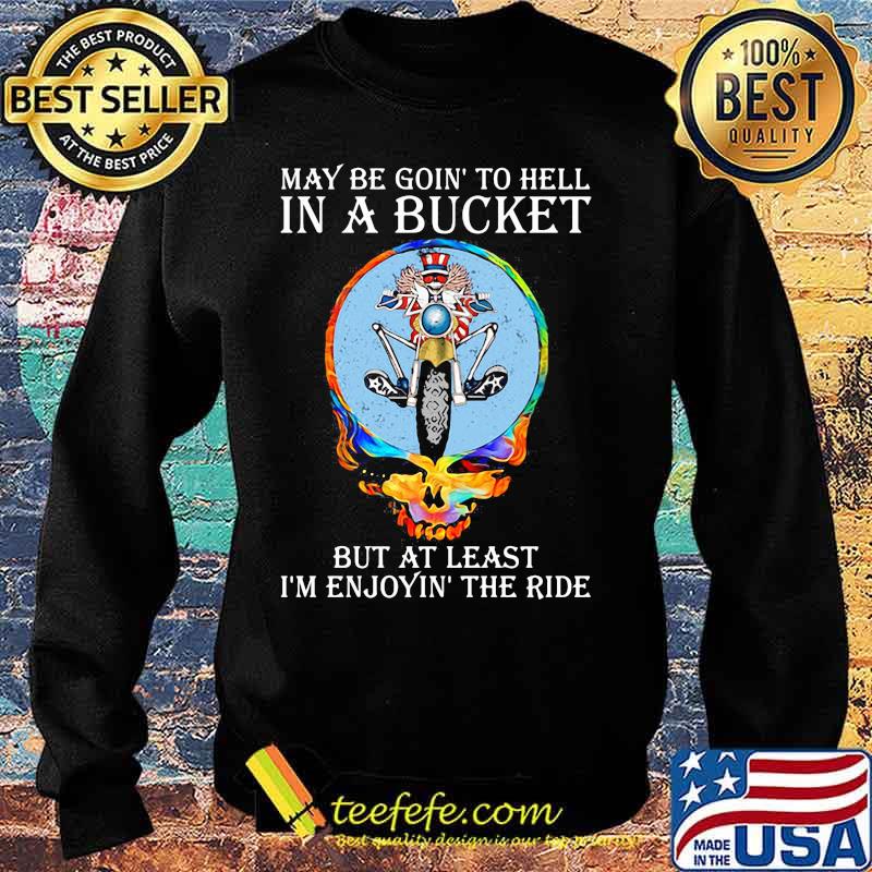 May Be Goin’ To Hell In A Bucket But At Least I’m Enjoyin The Ride Skull Shirt Sweater May Be Goin’ To Hell In A Bucket But At Least I’m Enjoyin The Ride Skull Shirt Sweater