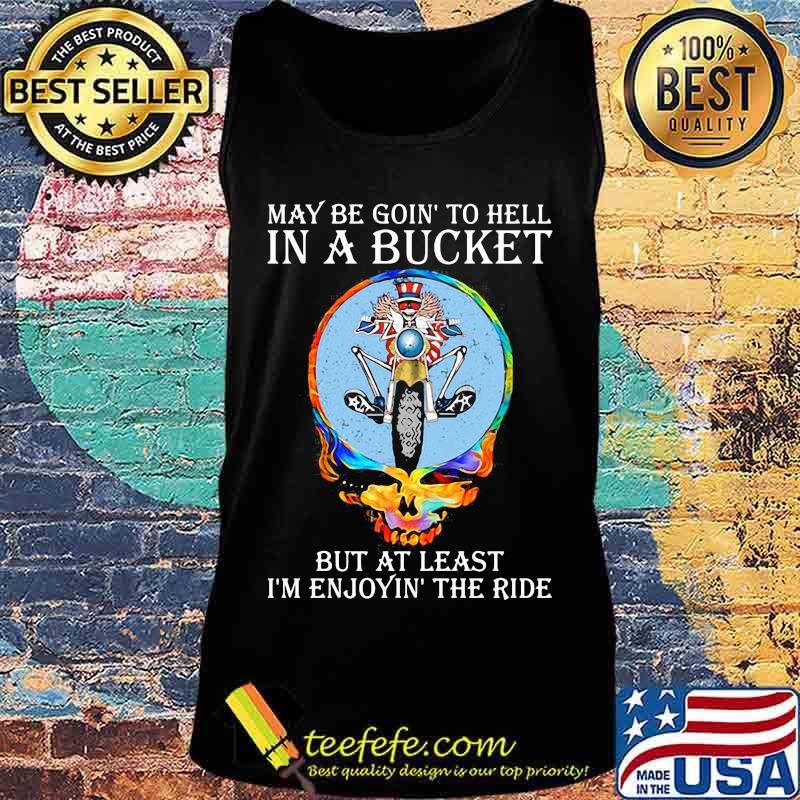 May Be Goin’ To Hell In A Bucket But At Least I’m Enjoyin The Ride Skull Shirt Tank top May Be Goin’ To Hell In A Bucket But At Least I’m Enjoyin The Ride Skull Shirt Tank top
