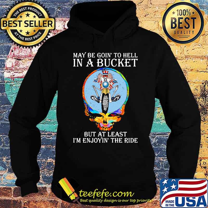 Maybe Goin’ To Hell In A Bucket But At Least I’m Enjoyin’ The Ride Skull Shirt Hoodie Maybe Goin’ To Hell In A Bucket But At Least I’m Enjoyin’ The Ride Skull Shirt Hoodie