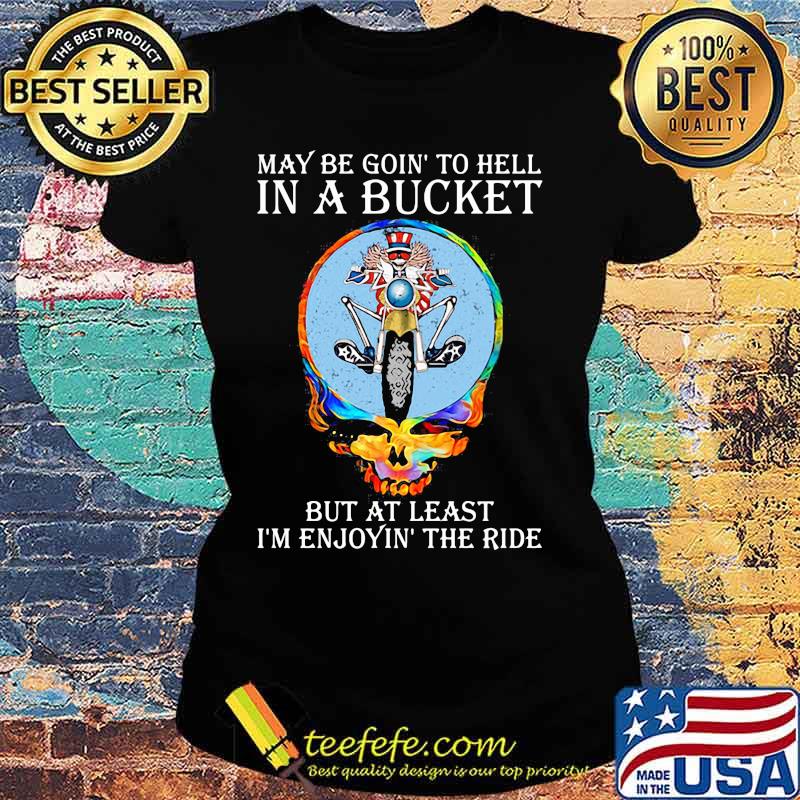 Maybe Goin’ To Hell In A Bucket But At Least I’m Enjoyin’ The Ride Skull Shirt Ladies tee Maybe Goin’ To Hell In A Bucket But At Least I’m Enjoyin’ The Ride Skull Shirt Ladies tee
