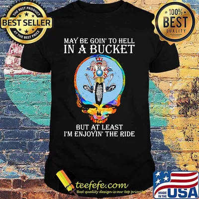 Maybe Goin’ To Hell In A Bucket But At Least I’m Enjoyin’ The Ride Skull Shirt