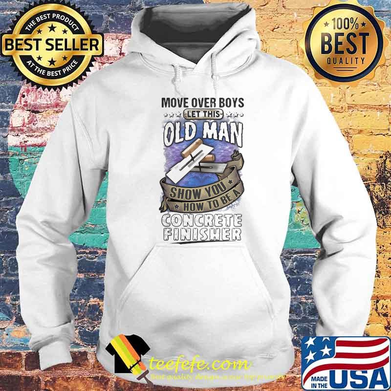 Move Over Boys Let This Old Man Show You How To Be A Concrete Finisher Shirt Hoodie Move Over Boys Let This Old Man Show You How To Be A Concrete Finisher Shirt Hoodie