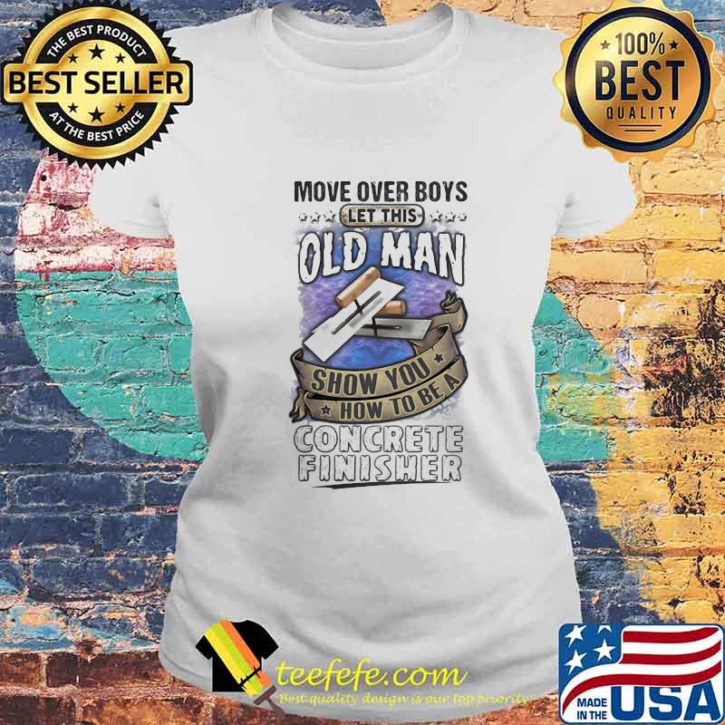 Move Over Boys Let This Old Man Show You How To Be A Concrete Finisher Shirt Laides tee Move Over Boys Let This Old Man Show You How To Be A Concrete Finisher Shirt Laides tee