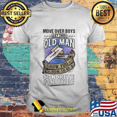Move Over Boys Let This Old Man Show You How To Be A Concrete Finisher Shirt