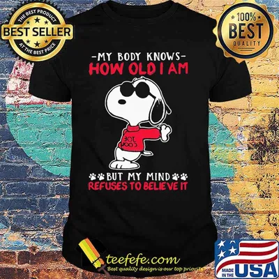 My body knows how old I am but my mind refuses to believe it Snoopy shirt