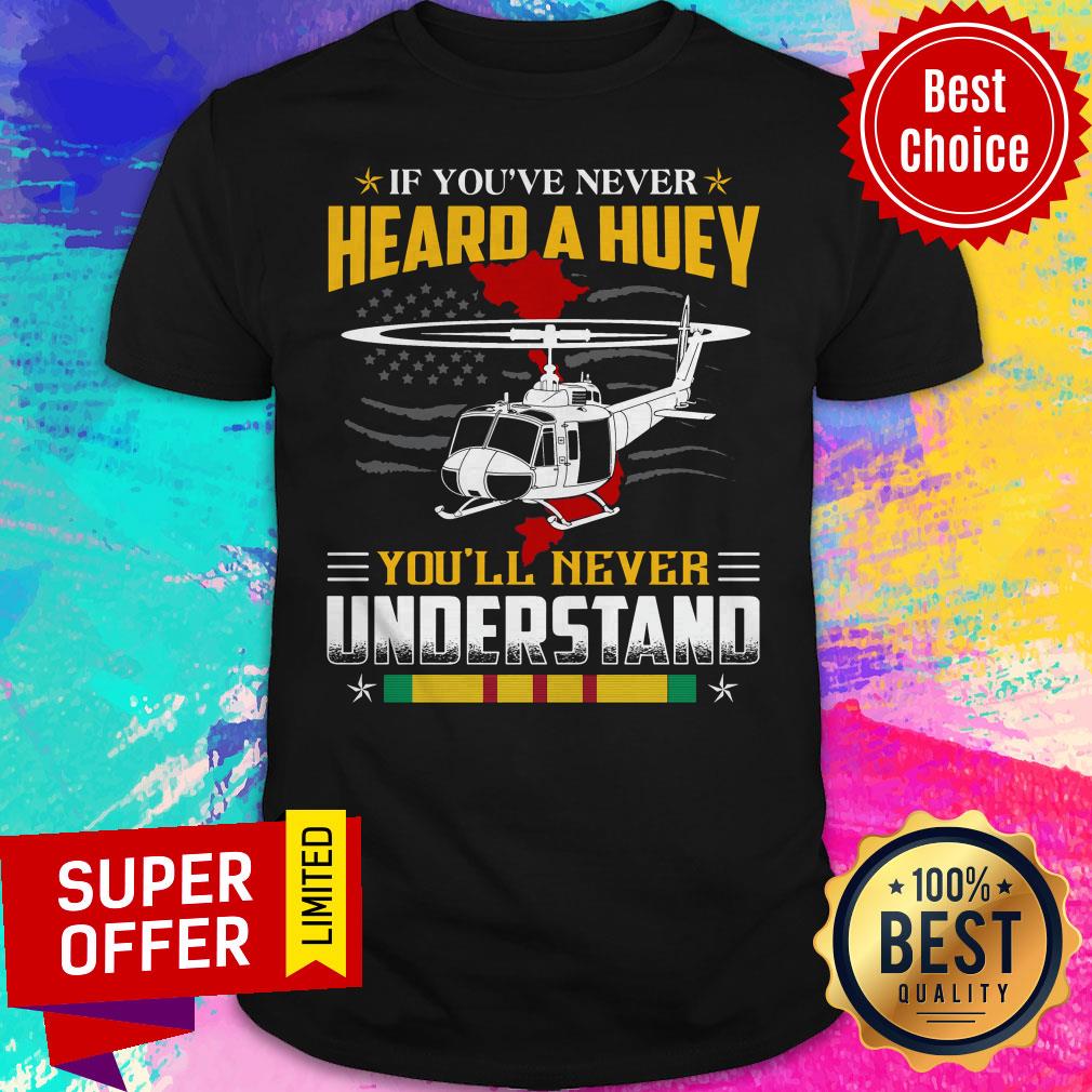 Nice If You’ve Never Heard A Huey You’ll Never Understand Shirt