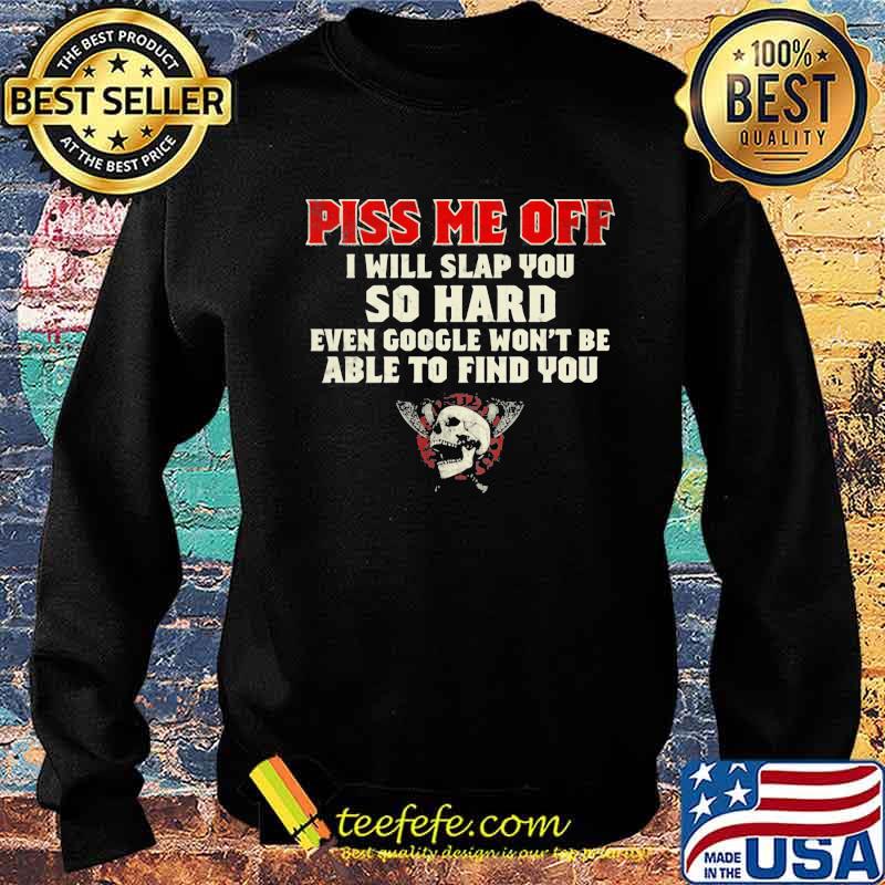 Piss Me Off I Will Slap You So Hard Even Google Won’t Be Albe To Find You Skull Shirt Sweater Piss Me Off I Will Slap You So Hard Even Google Won’t Be Albe To Find You Skull Shirt Sweater