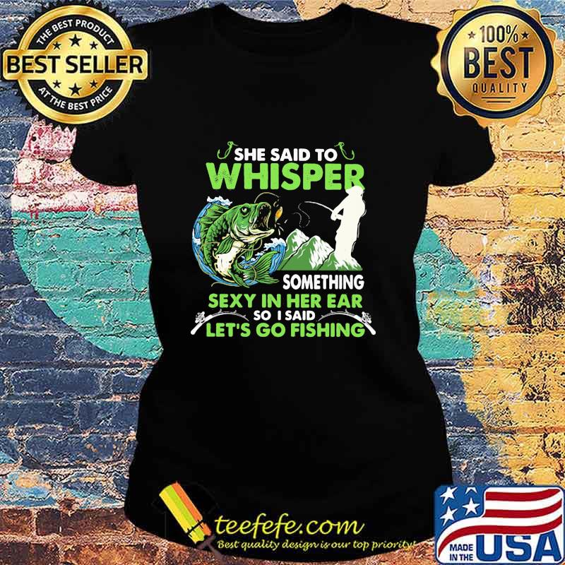 She Said To Whisper Something Sexy In Her Ear So I Said Let’s Go Fishing Mountain Shirt Ladies tee She Said To Whisper Something Sexy In Her Ear So I Said Let’s Go Fishing Mountain Shirt Ladies tee