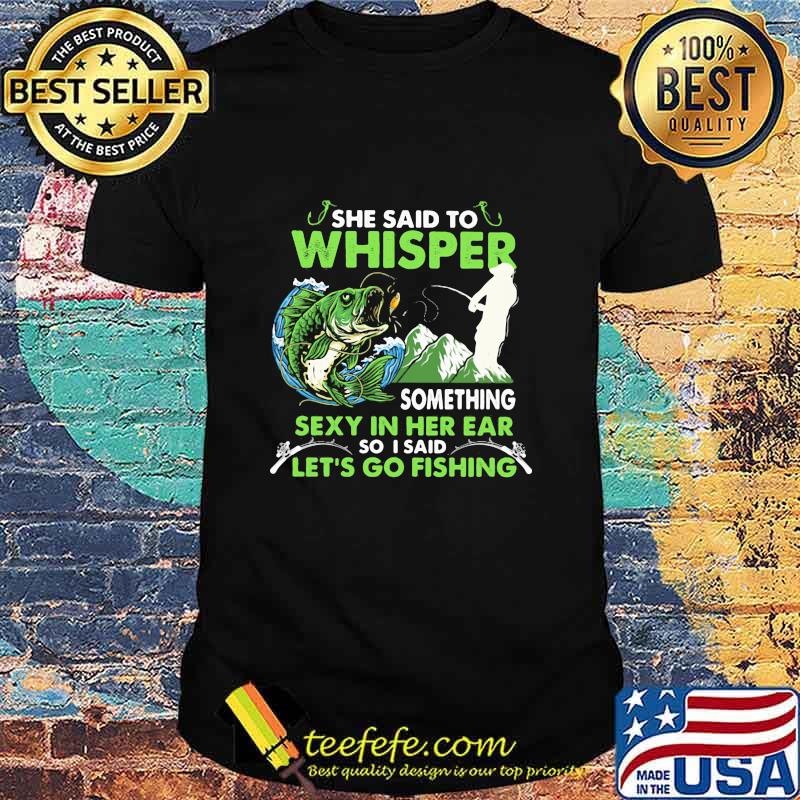 She Said To Whisper Something Sexy In Her Ear So I Said Let’s Go Fishing Mountain Shirt She Said To Whisper Something Sexy In Her Ear So I Said Let’s Go Fishing Mountain Shirt