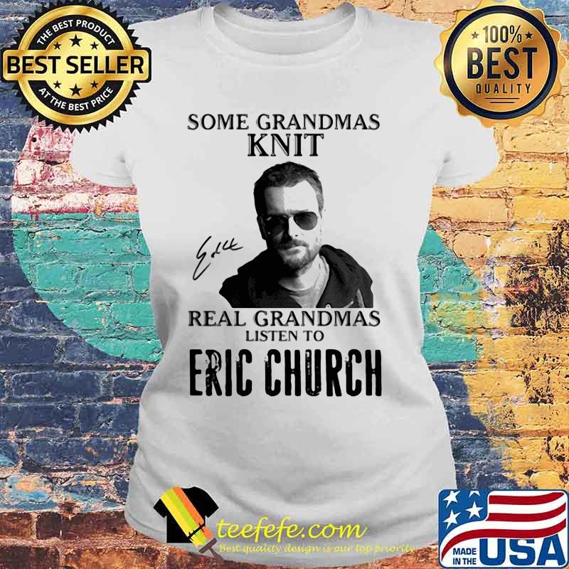Some Grandmas Knit Real Grandmas Listen To Eric Church Shirt Laides tee Some Grandmas Knit Real Grandmas Listen To Eric Church Shirt Laides tee
