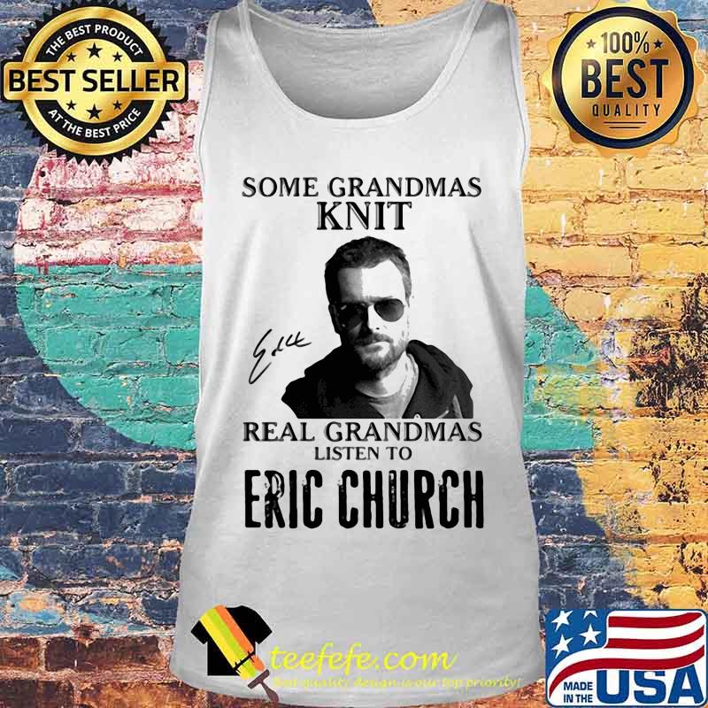 Some Grandmas Knit Real Grandmas Listen To Eric Church Shirt Tank top Some Grandmas Knit Real Grandmas Listen To Eric Church Shirt Tank top