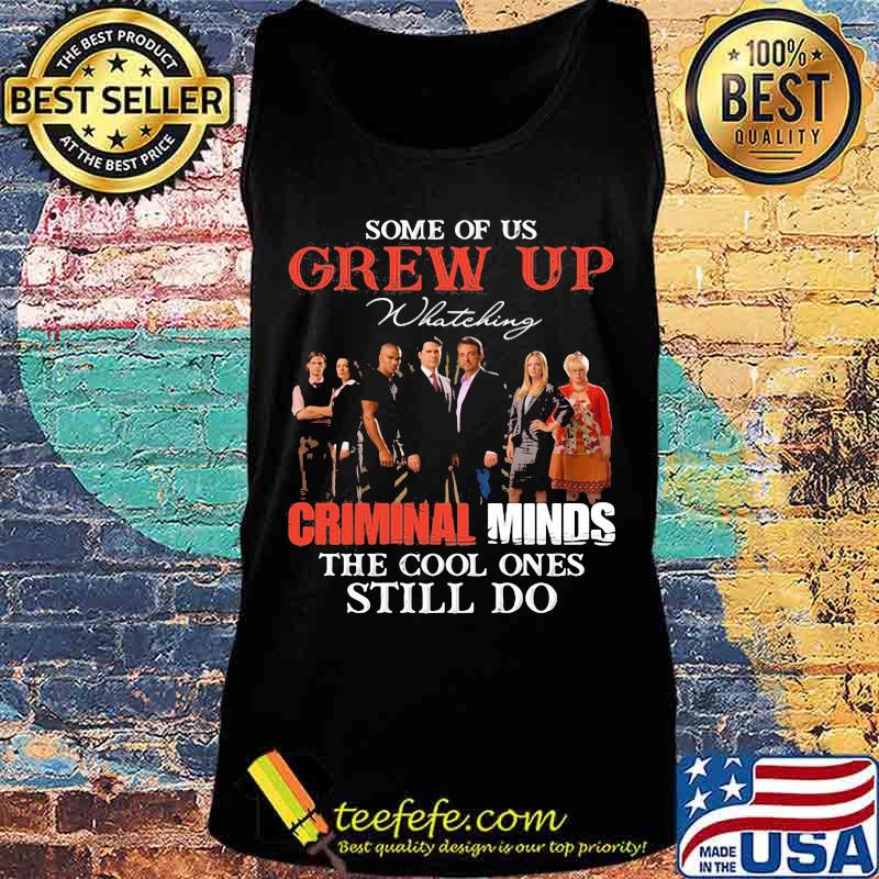 Some Of Us Grew Up Whateking Criminal Minds The Cool Ones Still Do Shirt Tank top Some Of Us Grew Up Whateking Criminal Minds The Cool Ones Still Do Shirt Tank top