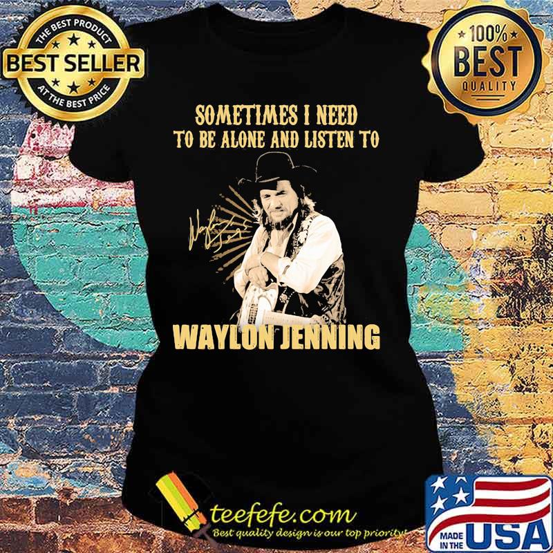 Sometime I Need To Be Alone And Listen To Waylon Jenning Signature Shirt Ladies tee Sometime I Need To Be Alone And Listen To Waylon Jenning Signature Shirt Ladies tee